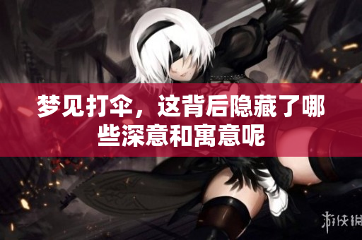 梦见打伞，这背后隐藏了哪些深意和寓意呢