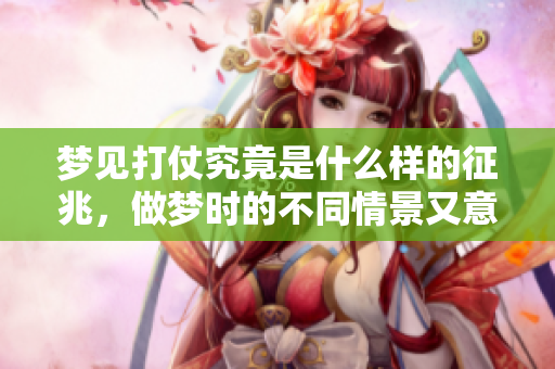 梦见打仗究竟是什么样的征兆，做梦时的不同情景又意味着什么呢
