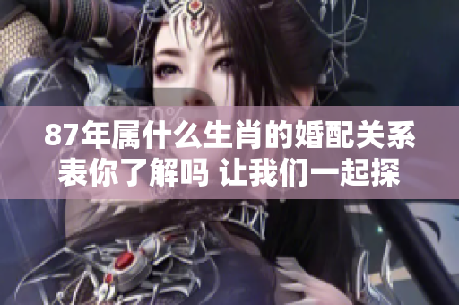 87年属什么生肖的婚配关系表你了解吗 让我们一起探讨一下吧