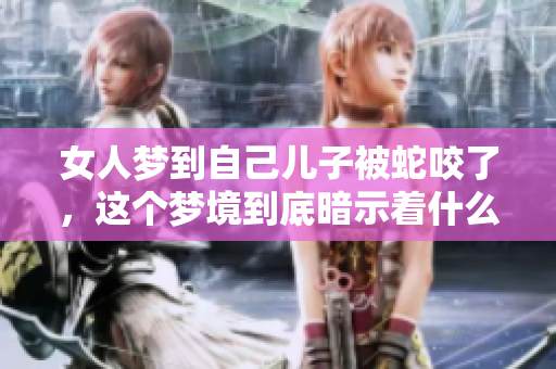女人梦到自己儿子被蛇咬了，这个梦境到底暗示着什么呢