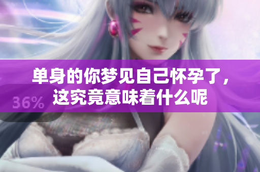单身的你梦见自己怀孕了，这究竟意味着什么呢
