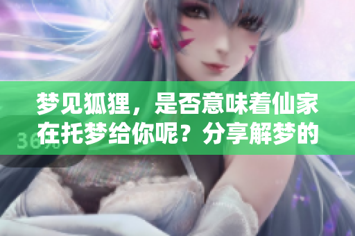 梦见狐狸，是否意味着仙家在托梦给你呢？分享解梦的真实故事和体会。