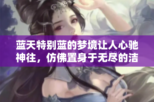 蓝天特别蓝的梦境让人心驰神往，仿佛置身于无尽的洁净天空中