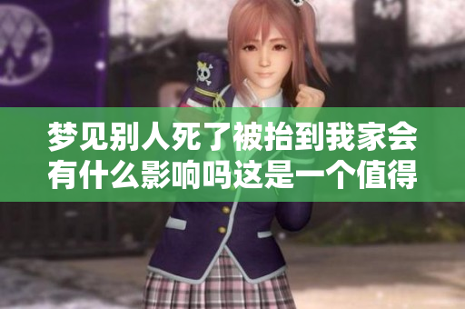 梦见别人死了被抬到我家会有什么影响吗这是一个值得思考的问题