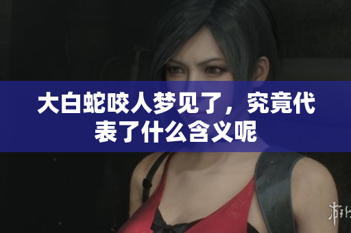 大白蛇咬人梦见了，究竟代表了什么含义呢