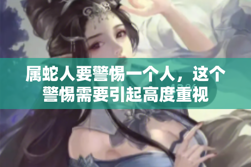 属蛇人要警惕一个人，这个警惕需要引起高度重视