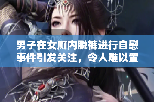 男子在女厕内脱裤进行**事件引发关注，令人难以置信的荒唐行为让人震惊