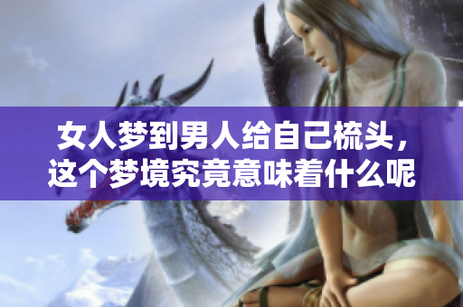女人梦到男人给自己梳头，这个梦境究竟意味着什么呢