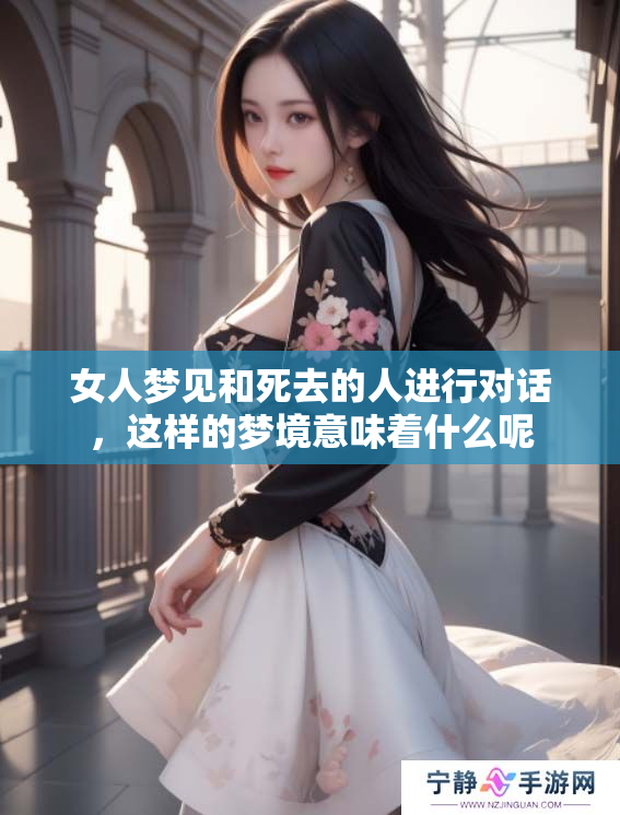 女人梦见和死去的人进行对话，这样的梦境意味着什么呢