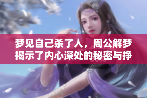 梦见自己杀了人，周公解梦揭示了内心深处的秘密与挣扎