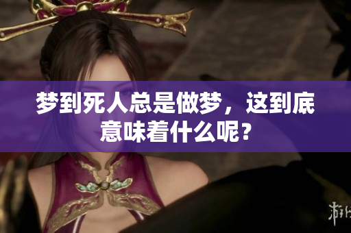 梦到死人总是做梦，这到底意味着什么呢？