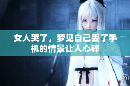女人哭了，梦见自己丢了手机的情景让人心碎