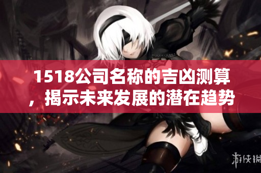 1518公司名称的吉凶测算，揭示未来发展的潜在趋势与风险