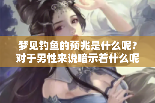 梦见钓鱼的预兆是什么呢？对于男性来说暗示着什么呢？