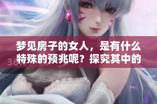 梦见房子的女人，是有什么特殊的预兆呢？探究其中的深层含义。
