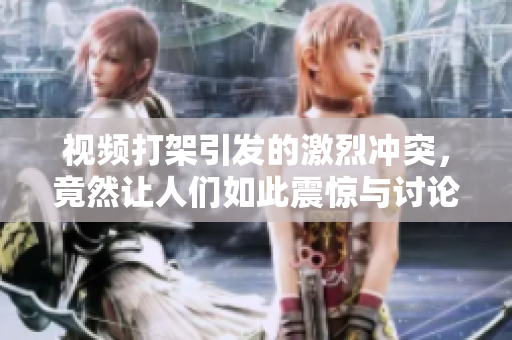 视频打架引发的激烈冲突，竟然让人们如此震惊与讨论