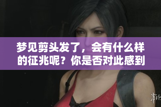 梦见剪头发了，会有什么样的征兆呢？你是否对此感到好奇呢？