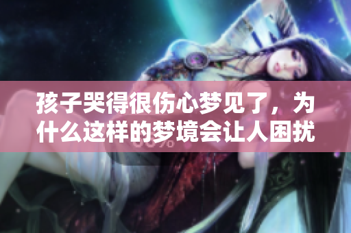 孩子哭得很伤心梦见了，为什么这样的梦境会让人困扰呢