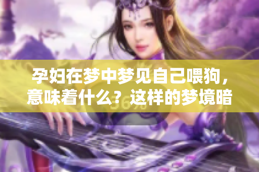 孕妇在梦中梦见自己喂狗，意味着什么？这样的梦境暗示了哪些深意？