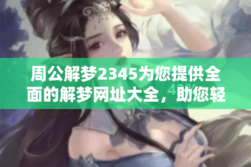 周公解梦2345为您提供全面的解梦网址大全，助您轻松解析各类梦境
