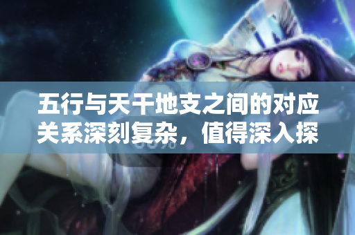 五行与天干地支之间的对应关系深刻复杂，值得深入探讨与研究