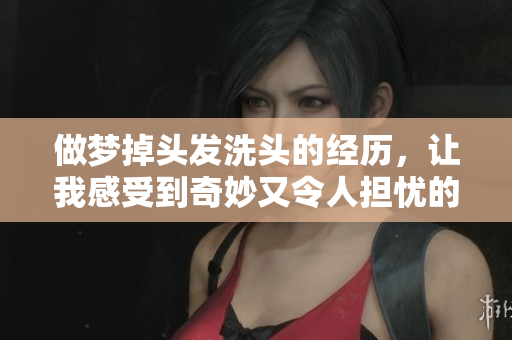 做梦掉头发洗头的经历，让我感受到奇妙又令人担忧的情绪