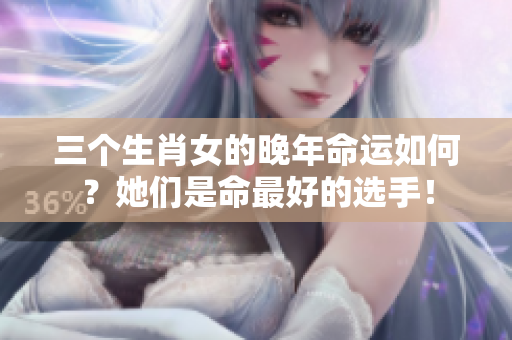 三个生肖女的晚年命运如何？她们是命最好的选手！