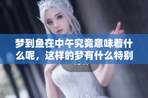 梦到鱼在中午究竟意味着什么呢，这样的梦有什么特别的征兆吗