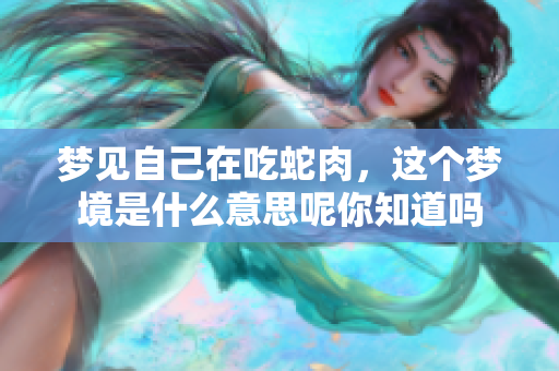梦见自己在吃蛇肉，这个梦境是什么意思呢你知道吗