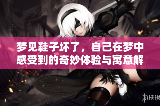 梦见鞋子坏了，自己在梦中感受到的奇妙体验与寓意解析