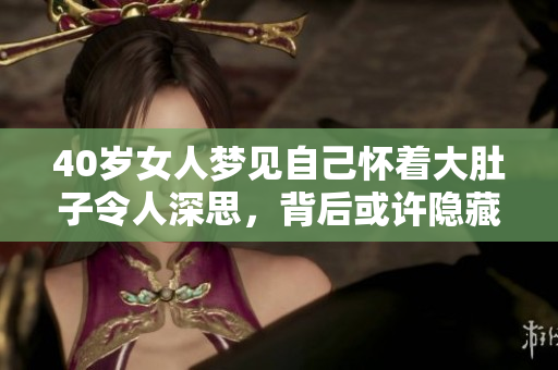 40岁女人梦见自己怀着大肚子令人深思，背后或许隐藏着什么秘密呢