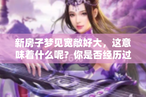 新房子梦见宽敞好大，这意味着什么呢？你是否经历过这样的梦境呢？