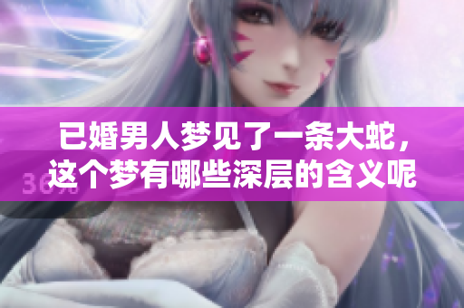 已婚男人梦见了一条大蛇，这个梦有哪些深层的含义呢