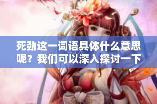 死劲这一词语具体什么意思呢？我们可以深入探讨一下它的含义。