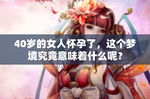 40岁的女人怀孕了，这个梦境究竟意味着什么呢？