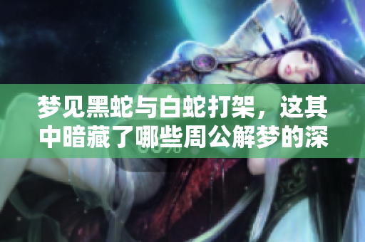 梦见黑蛇与白蛇打架，这其中暗藏了哪些周公解梦的深意呢