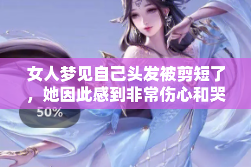 女人梦见自己头发被剪短了，她因此感到非常伤心和哭泣。
