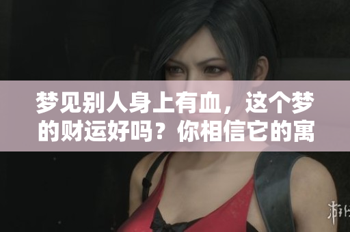 梦见别人身上有血，这个梦的财运好吗？你相信它的寓意吗？