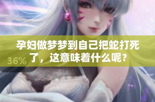 孕妇做梦梦到自己把蛇打死了，这意味着什么呢？