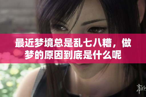最近梦境总是乱七八糟，做梦的原因到底是什么呢