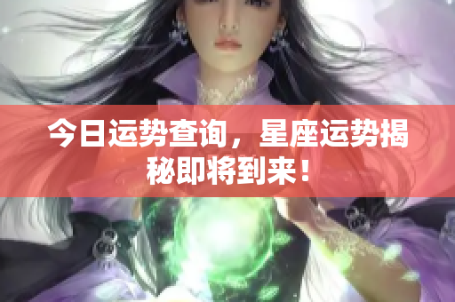 今日运势查询，星座运势揭秘即将到来！