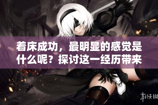 着床成功，最明显的感觉是什么呢？探讨这一经历带来的独特体验。