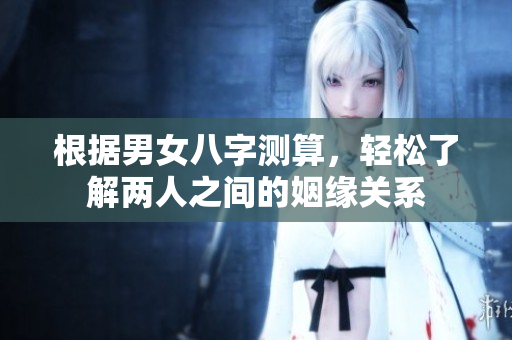 根据男女八字测算，轻松了解两人之间的姻缘关系