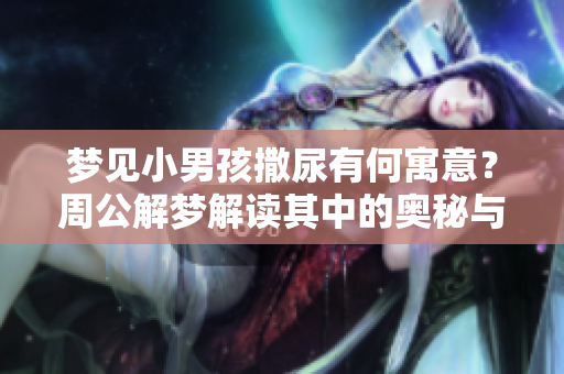 梦见小男孩撒尿有何寓意？周公解梦解读其中的奥秘与隐象