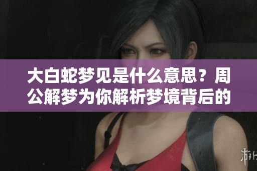 大白蛇梦见是什么意思？周公解梦为你解析梦境背后的深意