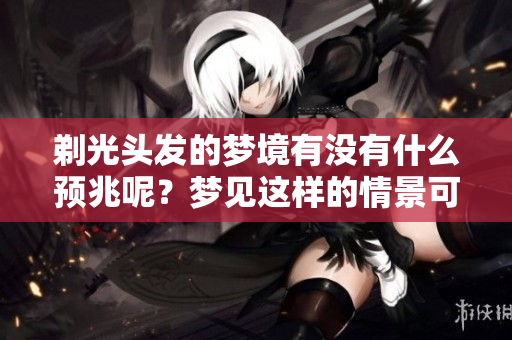 剃光头发的梦境有没有什么预兆呢？梦见这样的情景可能意味着什么呢？
