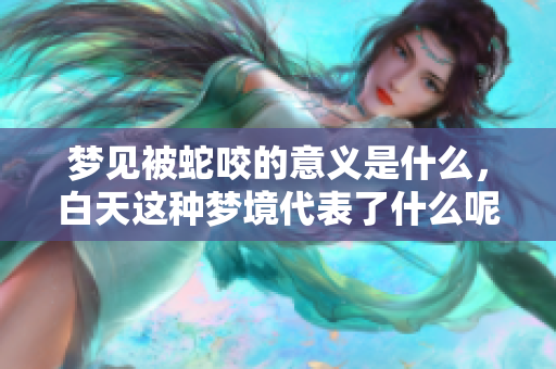 梦见被蛇咬的意义是什么，白天这种梦境代表了什么呢