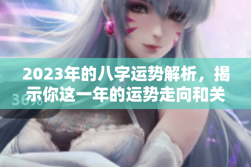 2023年的八字运势解析，揭示你这一年的运势走向和关键变化