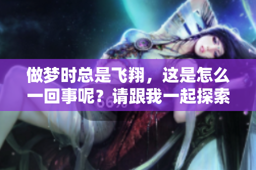 做梦时总是飞翔，这是怎么一回事呢？请跟我一起探索一下。