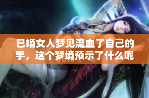 已婚女人梦见流血了自己的手，这个梦境预示了什么呢